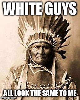 First Nation | WHITE GUYS ALL LOOK THE SAME TO ME | image tagged in first nation | made w/ Imgflip meme maker