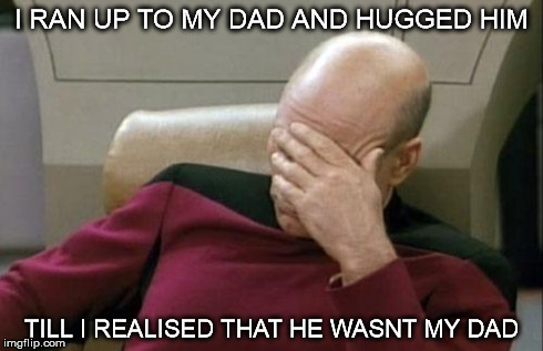Captain Picard Facepalm | I RAN UP TO MY DAD AND HUGGED HIM TILL I REALISED THAT HE WASNT MY DAD | image tagged in memes,captain picard facepalm | made w/ Imgflip meme maker