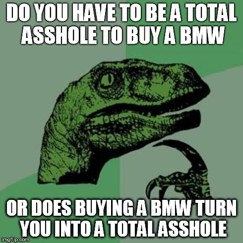 Philosoraptor | DO YOU HAVE TO BE A TOTAL ASSHOLE TO BUY A BMW OR DOES BUYING A BMW TURN YOU INTO A TOTAL ASSHOLE | image tagged in memes,philosoraptor | made w/ Imgflip meme maker