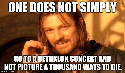 One Does Not Simply | ONE DOES NOT SIMPLY GO TO A DETHKLOK CONCERT AND NOT PICTURE A THOUSAND WAYS TO DIE. | image tagged in memes,one does not simply | made w/ Imgflip meme maker