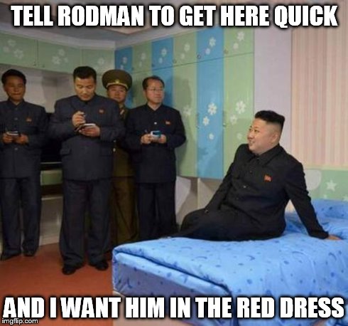 the guy who has everything | TELL RODMAN TO GET HERE QUICK AND I WANT HIM IN THE RED DRESS | image tagged in kim jong un bedtime | made w/ Imgflip meme maker