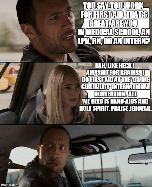 The Rock Driving | YOU SAY YOU WORK FOR FIRST AID. THAT'S GREAT, ARE YOU  IN MEDICAL SCHOOL, AN LPN, RN, OR AN INTERN? HAH, LIKE HECK I AM,  SHIT FOR BRAINS.   | image tagged in memes,the rock driving | made w/ Imgflip meme maker