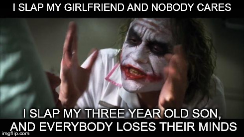 And everybody loses their minds | I SLAP MY GIRLFRIEND AND NOBODY CARES I SLAP MY THREE YEAR OLD SON, AND EVERYBODY LOSES THEIR MINDS | image tagged in memes,and everybody loses their minds | made w/ Imgflip meme maker