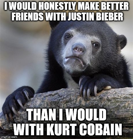 Confession Bear Meme | I WOULD HONESTLY MAKE BETTER FRIENDS WITH JUSTIN BIEBER THAN I WOULD WITH KURT COBAIN | image tagged in memes,confession bear,justin bieber | made w/ Imgflip meme maker