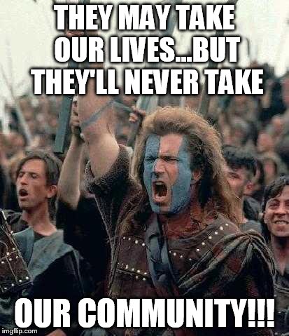 Braveheart Mel Gibson | THEY MAY TAKE OUR LIVES...BUT THEY'LL NEVER TAKE OUR COMMUNITY!!! | image tagged in braveheart mel gibson | made w/ Imgflip meme maker