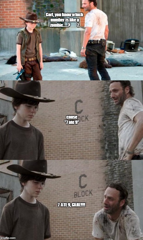 Rick and Carl 3 Meme | Carl, you know which number is like a zombie......?








7. 7  ATE 9, CARL!!!! cause "7 ate 9" | image tagged in memes,rick and carl 3 | made w/ Imgflip meme maker