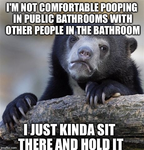 Confession Bear Meme | I'M NOT COMFORTABLE POOPING IN PUBLIC BATHROOMS WITH OTHER PEOPLE IN THE BATHROOM I JUST KINDA SIT THERE AND HOLD IT | image tagged in memes,confession bear | made w/ Imgflip meme maker