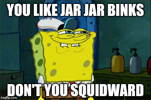Don't You Squidward | YOU LIKE JAR JAR BINKS DON'T YOU SQUIDWARD | image tagged in memes,dont you squidward | made w/ Imgflip meme maker