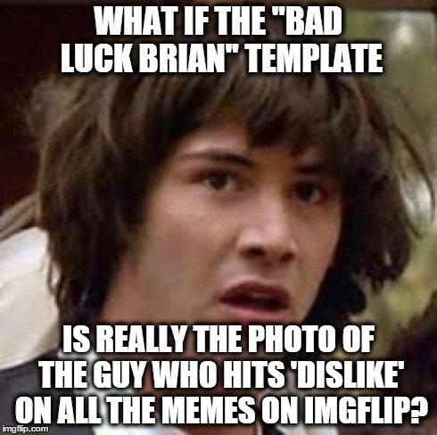 Conspiracy Keanu on Bad Luck Brian | WHAT IF THE "BAD LUCK BRIAN" TEMPLATE IS REALLY THE PHOTO OF THE GUY WHO HITS 'DISLIKE' ON ALL THE MEMES ON IMGFLIP? | image tagged in memes,conspiracy keanu | made w/ Imgflip meme maker