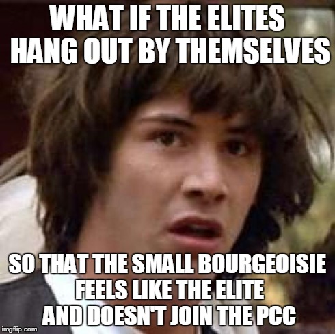 Conspiracy Keanu Meme | WHAT IF THE ELITES HANG OUT BY THEMSELVES SO THAT THE SMALL BOURGEOISIE FEELS LIKE THE ELITE AND DOESN'T JOIN THE PCC | image tagged in memes,conspiracy keanu | made w/ Imgflip meme maker