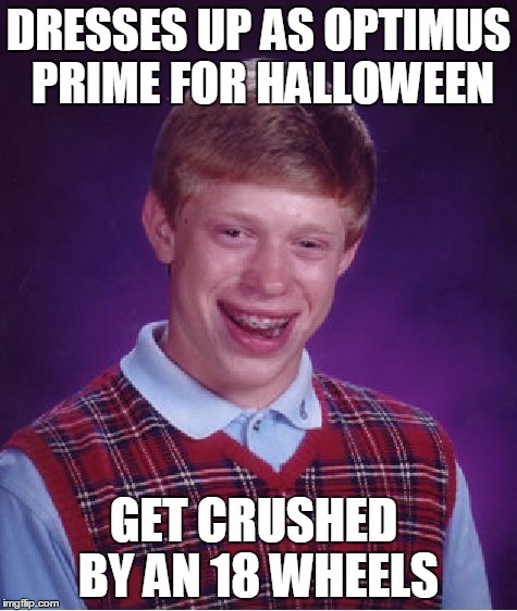 Bad Luck Brian | DRESSES UP AS OPTIMUS PRIME FOR HALLOWEEN GET CRUSHED  BY AN 18 WHEELS | image tagged in memes,bad luck brian | made w/ Imgflip meme maker