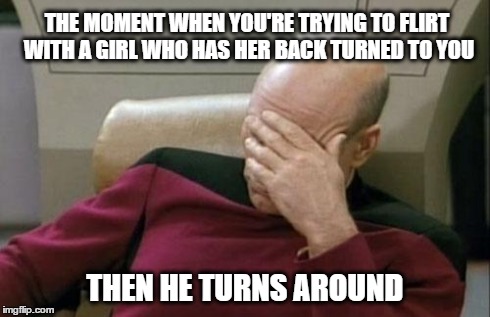 Picard Facepalms His Own Flirting Attempt | THE MOMENT WHEN YOU'RE TRYING TO FLIRT WITH A GIRL WHO HAS HER BACK TURNED TO YOU THEN HE TURNS AROUND | image tagged in memes,captain picard facepalm | made w/ Imgflip meme maker