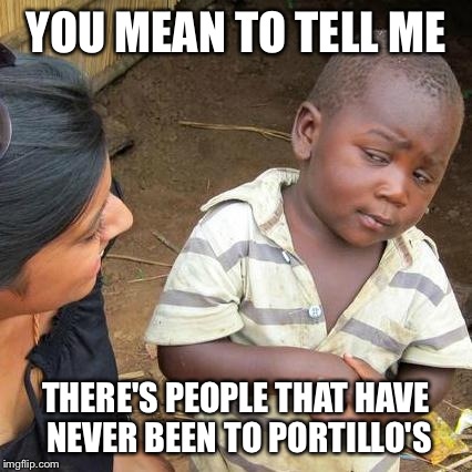 Third World Skeptical Kid | YOU MEAN TO TELL ME THERE'S PEOPLE THAT HAVE NEVER BEEN TO PORTILLO'S | image tagged in memes,third world skeptical kid | made w/ Imgflip meme maker