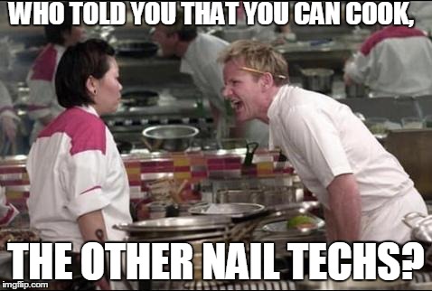 Angry Chef Gordon Ramsay Meme | WHO TOLD YOU THAT YOU CAN COOK, THE OTHER NAIL TECHS? | image tagged in memes,angry chef gordon ramsay | made w/ Imgflip meme maker