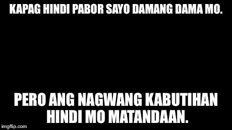 And everybody loses their minds Meme | KAPAG HINDI PABOR SAYO DAMANG DAMA MO. PERO ANG NAGWANG KABUTIHAN HINDI MO MATANDAAN. | image tagged in memes,and everybody loses their minds | made w/ Imgflip meme maker