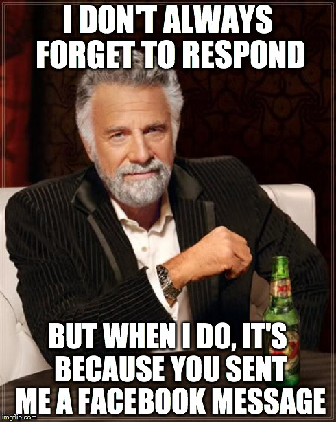 The Most Interesting Man In The World Meme | I DON'T ALWAYS FORGET TO RESPOND BUT WHEN I DO, IT'S BECAUSE YOU SENT ME A FACEBOOK MESSAGE | image tagged in memes,the most interesting man in the world | made w/ Imgflip meme maker