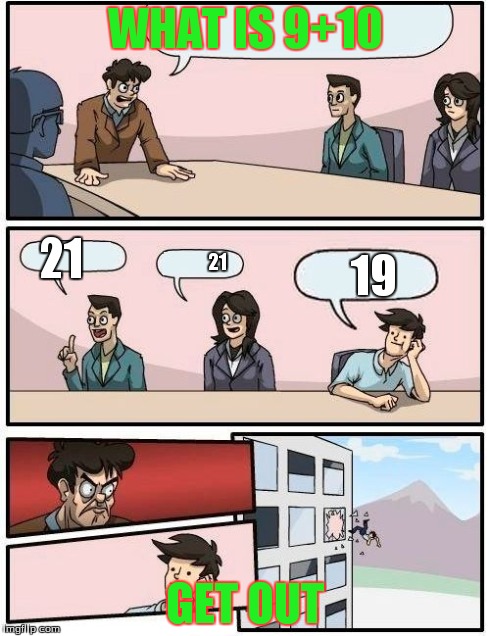 Boardroom Meeting Suggestion | WHAT IS 9+10 GET OUT 21 21 19 | image tagged in memes,boardroom meeting suggestion | made w/ Imgflip meme maker