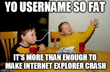 yo mama so fat | YO USERNAME SO FAT IT'S MORE THAN ENOUGH TO MAKE INTERNET EXPLORER CRASH | image tagged in yo mama so fat | made w/ Imgflip meme maker