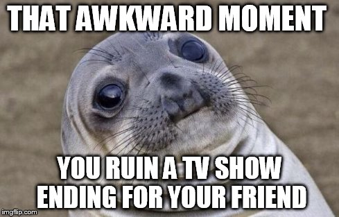 I didn't know she was working!!!!! | THAT AWKWARD MOMENT YOU RUIN A TV SHOW ENDING FOR YOUR FRIEND | image tagged in memes,awkward moment sealion | made w/ Imgflip meme maker