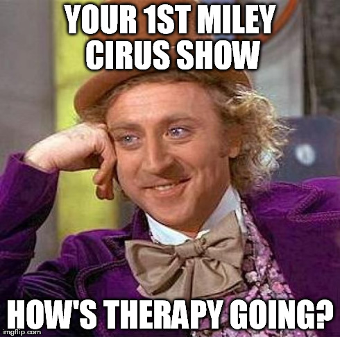 Creepy Condescending Wonka Meme | YOUR 1ST MILEY CIRUS SHOW HOW'S THERAPY GOING? | image tagged in memes,creepy condescending wonka | made w/ Imgflip meme maker