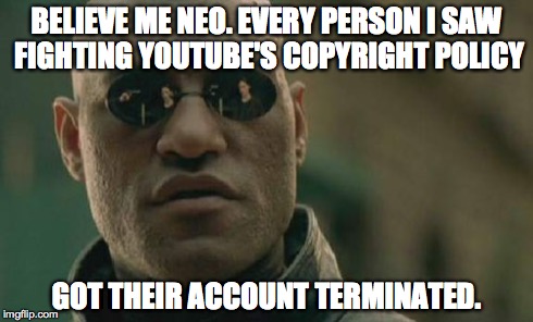 Matrix Morpheus | BELIEVE ME NEO. EVERY PERSON I SAW FIGHTING YOUTUBE'S COPYRIGHT POLICY GOT THEIR ACCOUNT TERMINATED. | image tagged in memes,matrix morpheus | made w/ Imgflip meme maker