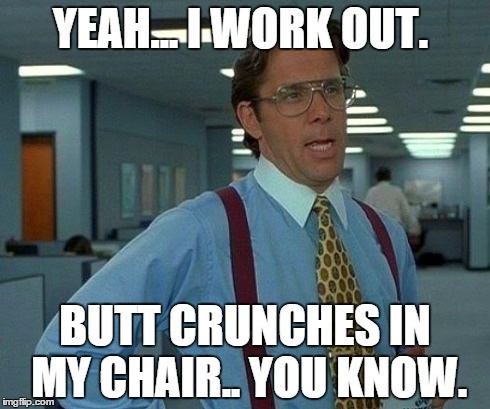 That Would Be Great | YEAH... I WORK OUT. BUTT CRUNCHES IN MY CHAIR.. YOU KNOW. | image tagged in memes,that would be great | made w/ Imgflip meme maker