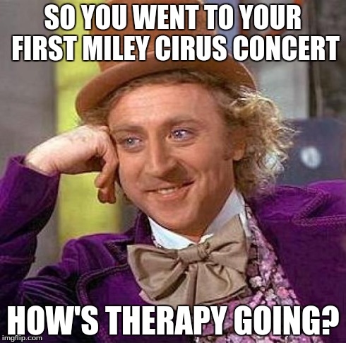 Creepy Condescending Wonka | SO YOU WENT TO YOUR FIRST MILEY CIRUS CONCERT HOW'S THERAPY GOING? | image tagged in memes,creepy condescending wonka | made w/ Imgflip meme maker