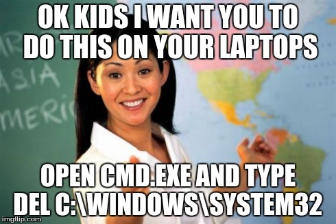Unhelpful High School Teacher Meme | OK KIDS I WANT YOU TO DO THIS ON YOUR LAPTOPS OPEN CMD.EXE AND TYPE DEL C:WINDOWSSYSTEM32 | image tagged in memes,unhelpful high school teacher | made w/ Imgflip meme maker