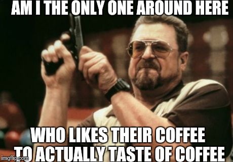 Am I The Only One Around Here Meme | AM I THE ONLY ONE AROUND HERE WHO LIKES THEIR COFFEE TO ACTUALLY TASTE OF COFFEE | image tagged in memes,am i the only one around here,AdviceAnimals | made w/ Imgflip meme maker