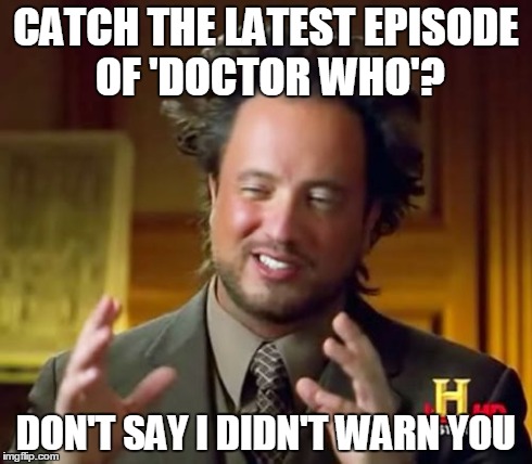 Ancient Aliens | CATCH THE LATEST EPISODE OF 'DOCTOR WHO'? DON'T SAY I DIDN'T WARN YOU | image tagged in memes,ancient aliens | made w/ Imgflip meme maker