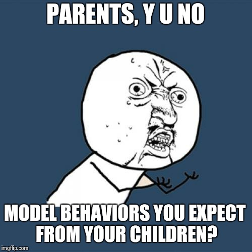 Y U No | PARENTS, Y U NO MODEL BEHAVIORS YOU EXPECT FROM YOUR CHILDREN? | image tagged in memes,y u no | made w/ Imgflip meme maker