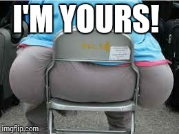 Fatbutt | I'M YOURS! | image tagged in fatbutt | made w/ Imgflip meme maker