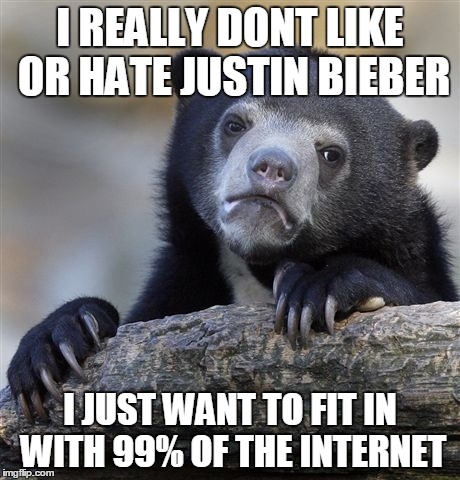 Confession Bear | I REALLY DONT LIKE OR HATE JUSTIN BIEBER I JUST WANT TO FIT IN WITH 99% OF THE INTERNET | image tagged in memes,confession bear | made w/ Imgflip meme maker