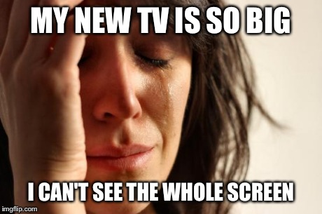 First World Problems | MY NEW TV IS SO BIG I CAN'T SEE THE WHOLE SCREEN | image tagged in memes,first world problems,tv,funny | made w/ Imgflip meme maker