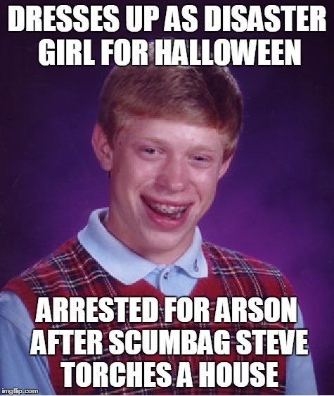 Bad Luck Brian | DRESSES UP AS DISASTER GIRL FOR HALLOWEEN ARRESTED FOR ARSON AFTER SCUMBAG STEVE TORCHES A HOUSE | image tagged in memes,bad luck brian | made w/ Imgflip meme maker