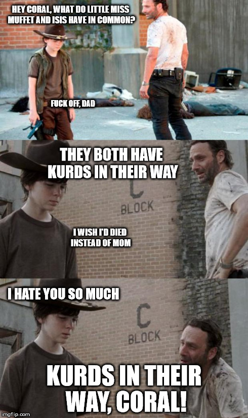 Rick and Carl 3 Meme | HEY CORAL, WHAT DO LITTLE MISS MUFFET AND ISIS HAVE IN COMMON? KURDS IN THEIR WAY, CORAL! F**K OFF, DAD THEY BOTH HAVE KURDS IN THEIR WAY I  | image tagged in memes,rick and carl 3,HeyCarl | made w/ Imgflip meme maker