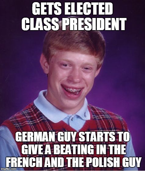 Bad Luck Brian Meme | GETS ELECTED CLASS PRESIDENT GERMAN GUY STARTS TO GIVE A BEATING IN THE FRENCH AND THE POLISH GUY | image tagged in memes,bad luck brian | made w/ Imgflip meme maker