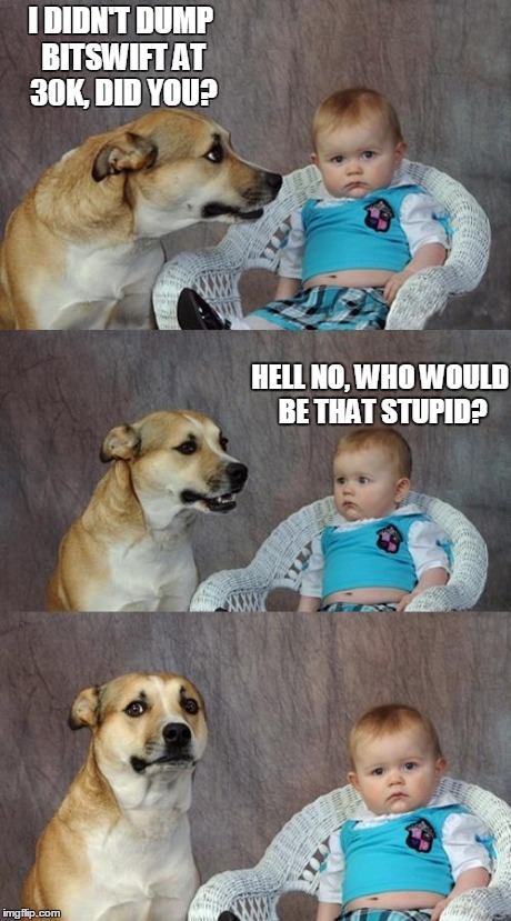Dad Joke Dog Meme | I DIDN'T DUMP BITSWIFT AT 30K, DID YOU? HELL NO, WHO WOULD BE THAT STUPID? | image tagged in memes,dad joke dog | made w/ Imgflip meme maker