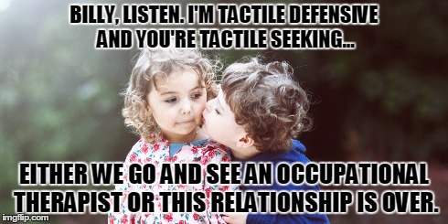 BILLY, LISTEN. I'M TACTILE DEFENSIVE AND YOU'RE TACTILE SEEKING... EITHER WE GO AND SEE AN OCCUPATIONAL THERAPIST OR THIS RELATIONSHIP IS OV | made w/ Imgflip meme maker