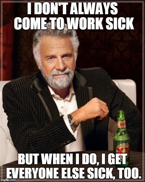 The Most Interesting Man In The World | I DON'T ALWAYS COME TO WORK SICK BUT WHEN I DO, I GET EVERYONE ELSE SICK, TOO. | image tagged in memes,the most interesting man in the world | made w/ Imgflip meme maker