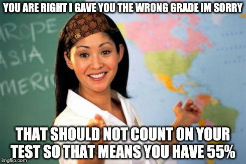 that was very unhelpful lol | YOU ARE RIGHT I GAVE YOU THE WRONG GRADE IM SORRY THAT SHOULD NOT COUNT ON YOUR TEST SO THAT MEANS YOU HAVE 55% | image tagged in memes,unhelpful high school teacher,scumbag | made w/ Imgflip meme maker