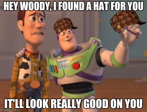 X, X Everywhere Meme | HEY WOODY, I FOUND A HAT FOR YOU IT'LL LOOK REALLY GOOD ON YOU | image tagged in memes,x x everywhere,scumbag | made w/ Imgflip meme maker