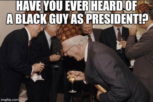 Laughing Men In Suits | HAVE YOU EVER HEARD OF A BLACK GUY AS PRESIDENT!? | image tagged in memes,laughing men in suits,scumbag | made w/ Imgflip meme maker