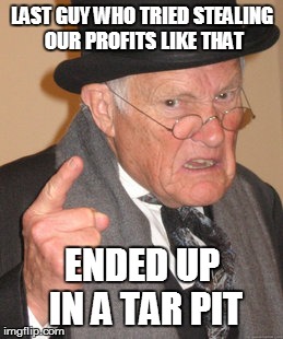 Back In My Day Meme | LAST GUY WHO TRIED STEALING OUR PROFITS LIKE THAT ENDED UP IN A TAR PIT | image tagged in memes,back in my day | made w/ Imgflip meme maker