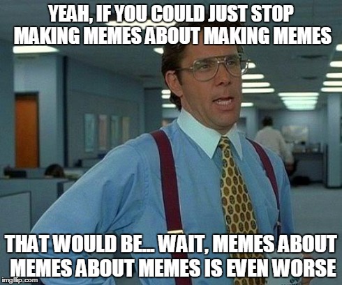 That Would Be Great | YEAH, IF YOU COULD JUST STOP MAKING MEMES ABOUT MAKING MEMES THAT WOULD BE... WAIT, MEMES ABOUT MEMES ABOUT MEMES IS EVEN WORSE | image tagged in memes,that would be great | made w/ Imgflip meme maker