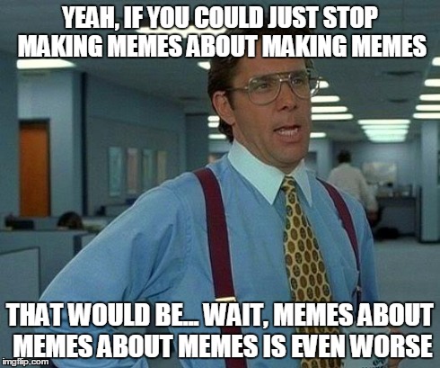 That Would Be Great Meme | YEAH, IF YOU COULD JUST STOP MAKING MEMES ABOUT MAKING MEMES THAT WOULD BE... WAIT, MEMES ABOUT MEMES ABOUT MEMES IS EVEN WORSE | image tagged in memes,that would be great | made w/ Imgflip meme maker