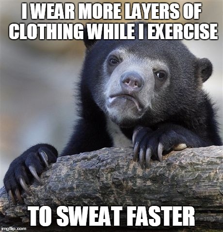 Confession Bear | I WEAR MORE LAYERS OF CLOTHING WHILE I EXERCISE TO SWEAT FASTER | image tagged in memes,confession bear | made w/ Imgflip meme maker