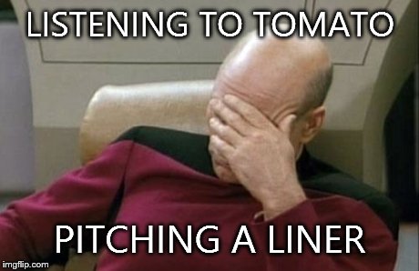 Captain Picard Facepalm | LISTENING TO TOMATO PITCHING A LINER | image tagged in memes,captain picard facepalm | made w/ Imgflip meme maker