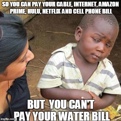 Detroit water problems  | SO YOU CAN PAY YOUR CABLE, INTERNET, AMAZON PRIME, HULU, NETFLIX AND CELL PHONE BILL BUT  YOU CAN'T PAY YOUR WATER BILL | image tagged in memes,third world skeptical kid | made w/ Imgflip meme maker