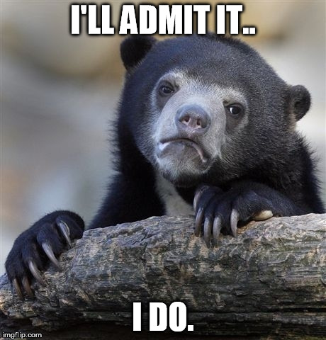 Confession Bear Meme | I'LL ADMIT IT.. I DO. | image tagged in memes,confession bear | made w/ Imgflip meme maker